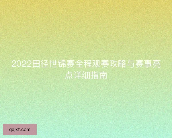 2022田径世锦赛全程观赛攻略与赛事亮点详细指南 2022田径世锦赛全程观赛攻略与赛事亮点详细指南
