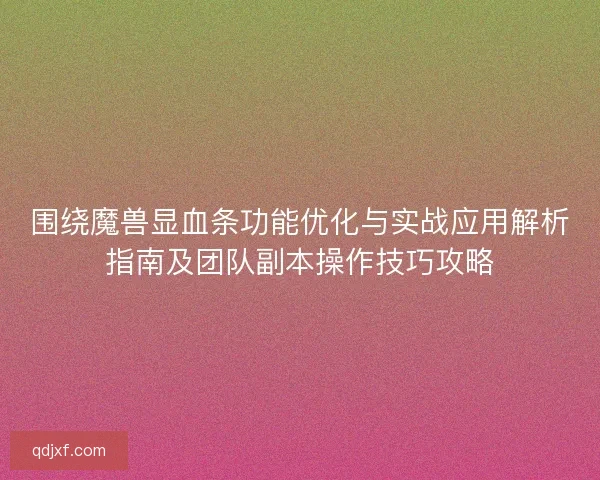 围绕魔兽显血条功能优化与实战应用解析指南及团队副本操作技巧攻略