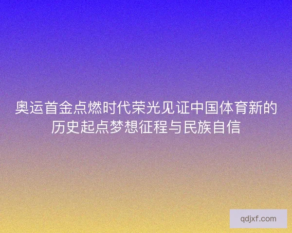 奥运首金点燃时代荣光见证中国体育新的历史起点梦想征程与民族自信