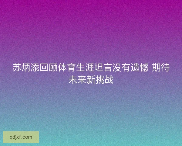 苏炳添回顾体育生涯坦言没有遗憾 期待未来新挑战
