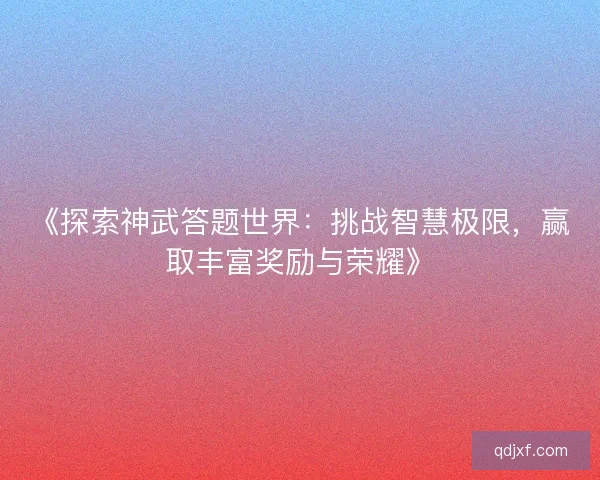 《探索神武答题世界:挑战智慧极限,赢取丰富奖励与荣耀》 《探索神武答题世界:挑战智慧极限,赢取丰富奖励与荣耀》