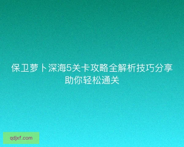保卫萝卜深海5关卡攻略全解析技巧分享助你轻松通关 保卫萝卜深海5关卡攻略全解析技巧分享助你轻松通关