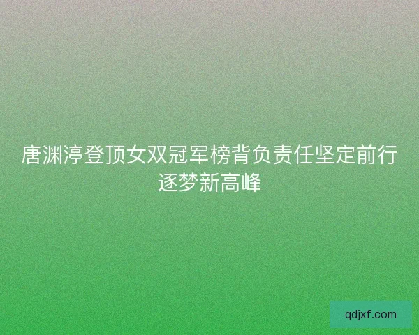 唐渊渟登顶女双冠军榜背负责任坚定前行逐梦新高峰 唐渊渟登顶女双冠军榜背负责任坚定前行逐梦新高峰