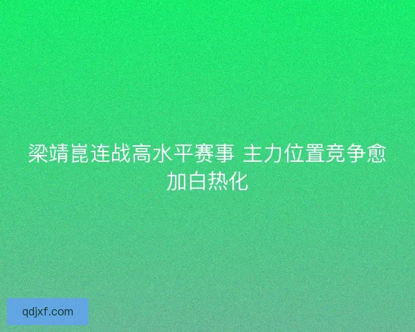 梁靖崑连战高水平赛事 主力位置竞争愈加白热化