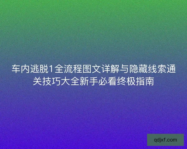 车内逃脱1全流程图文详解与隐藏线索通关技巧大全新手必看终极指南