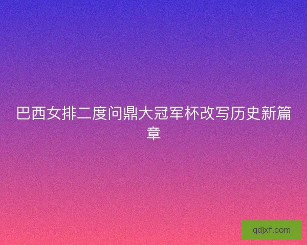 巴西女排二度问鼎大冠军杯改写历史新篇章