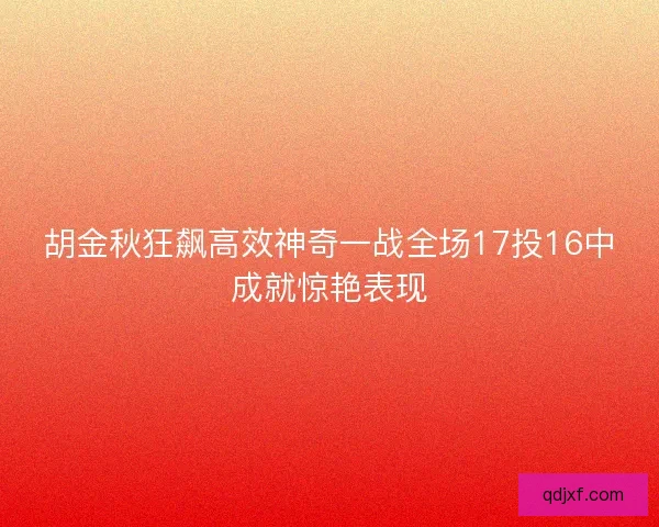 胡金秋狂飙高效神奇一战全场17投16中成就惊艳表现