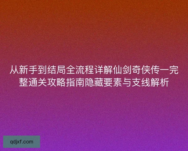 从新手到结局全流程详解仙剑奇侠传一完整通关攻略指南隐藏要素与支线解析