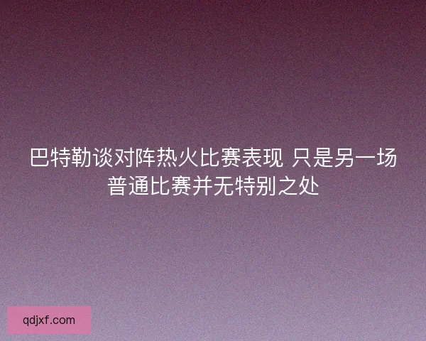 巴特勒谈对阵热火比赛表现 只是另一场普通比赛并无特别之处