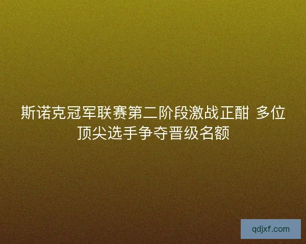斯诺克冠军联赛第二阶段激战正酣 多位顶尖选手争夺晋级名额