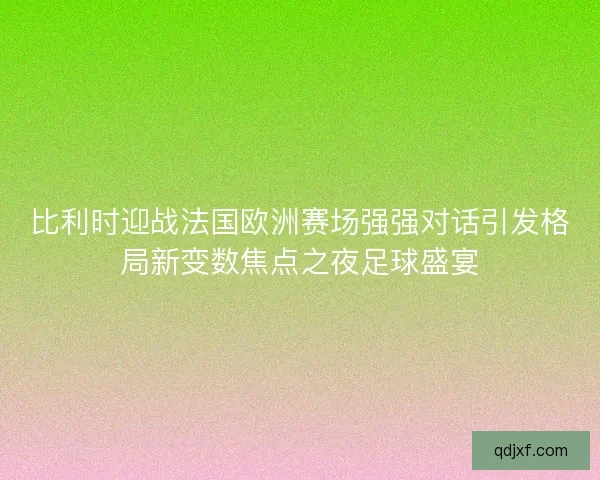 比利时迎战法国欧洲赛场强强对话引发格局新变数焦点之夜足球盛宴