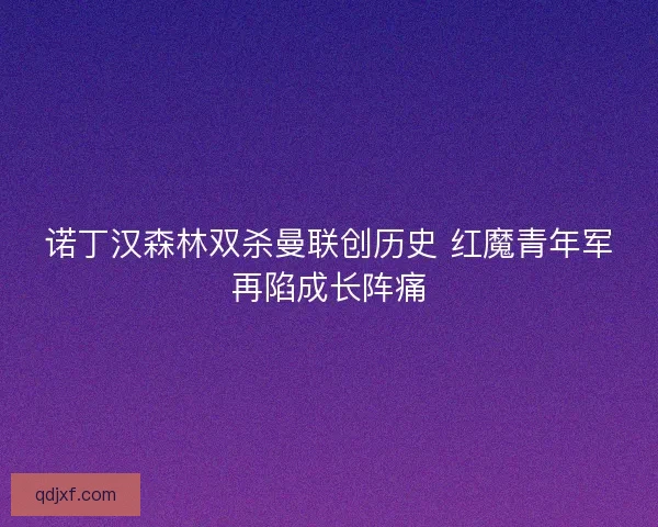 诺丁汉森林双杀曼联创历史 红魔青年军再陷成长阵痛