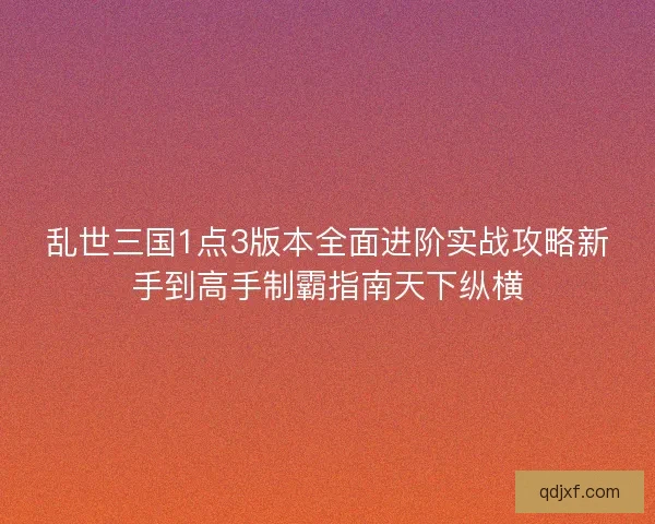 乱世三国1点3版本全面进阶实战攻略新手到高手制霸指南天下纵横 乱世三国1点3版本全面进阶实战攻略新手到高手制霸指南天下纵横