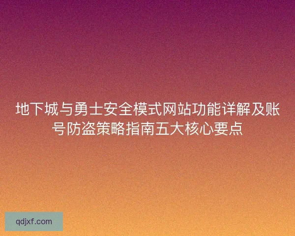 地下城与勇士安全模式网站功能详解及账号防盗策略指南五大核心要点 地下城与勇士安全模式网站功能详解及账号防盗策略指南五大核心要点