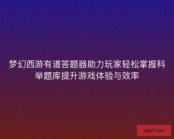 梦幻西游有道答题器助力玩家轻松掌握科举题库提升游戏体验与效率