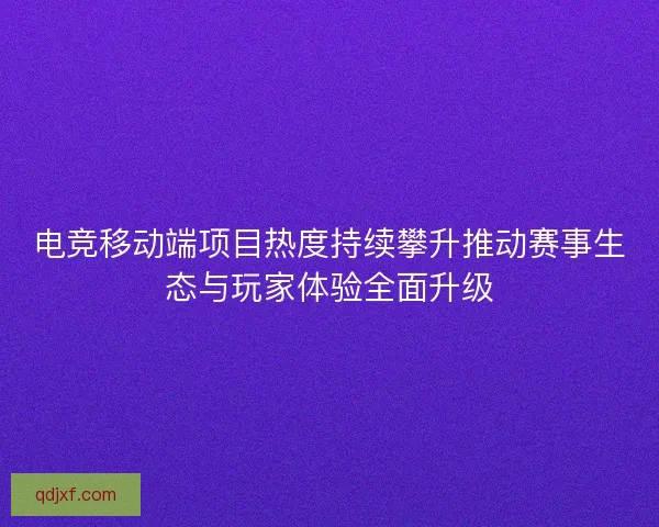 电竞移动端项目热度持续攀升推动赛事生态与玩家体验全面升级 电竞移动端项目热度持续攀升推动赛事生态与玩家体验全面升级