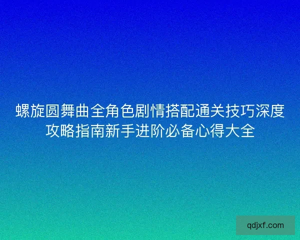 螺旋圆舞曲全角色剧情搭配通关技巧深度攻略指南新手进阶必备心得大全 螺旋圆舞曲全角色剧情搭配通关技巧深度攻略指南新手进阶必备心得大全