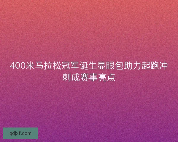 400米马拉松冠军诞生显眼包助力起跑冲刺成赛事亮点 400米马拉松冠军诞生显眼包助力起跑冲刺成赛事亮点