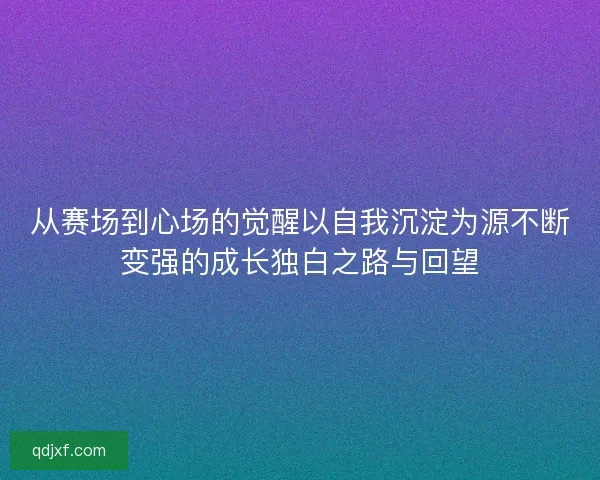 从赛场到心场的觉醒以自我沉淀为源不断变强的成长独白之路与回望