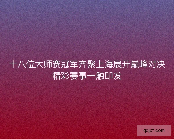 十八位大师赛冠军齐聚上海展开巅峰对决精彩赛事一触即发 十八位大师赛冠军齐聚上海展开巅峰对决精彩赛事一触即发