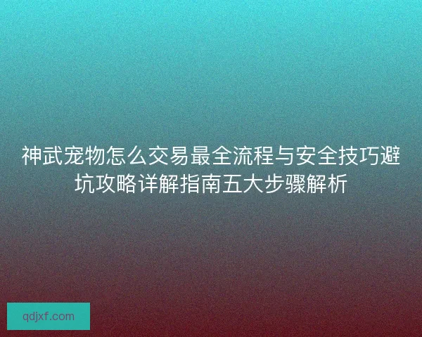 神武宠物怎么交易最全流程与安全技巧避坑攻略详解指南五大步骤解析