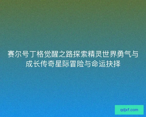赛尔号丁格觉醒之路探索精灵世界勇气与成长传奇星际冒险与命运抉择 赛尔号丁格觉醒之路探索精灵世界勇气与成长传奇星际冒险与命运抉择