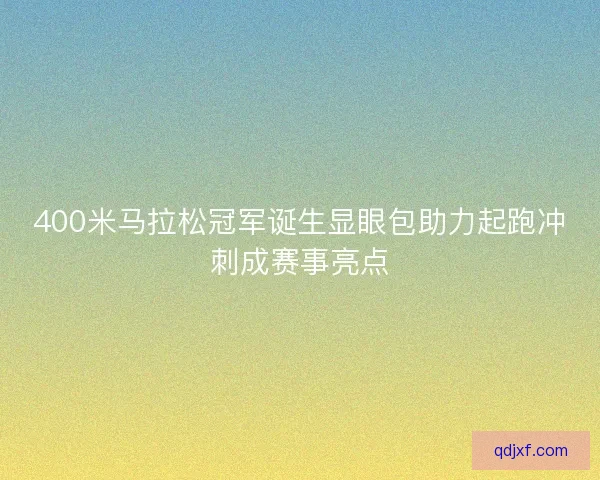 400米马拉松冠军诞生显眼包助力起跑冲刺成赛事亮点
