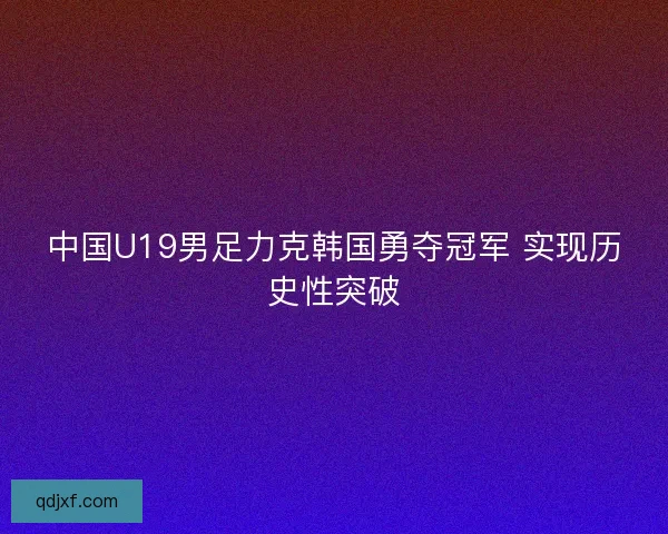 中国U19男足力克韩国勇夺冠军 实现历史性突破