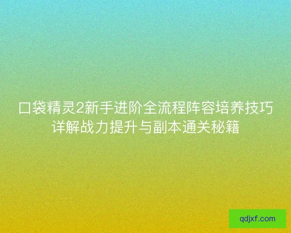 口袋精灵2新手进阶全流程阵容培养技巧详解战力提升与副本通关秘籍