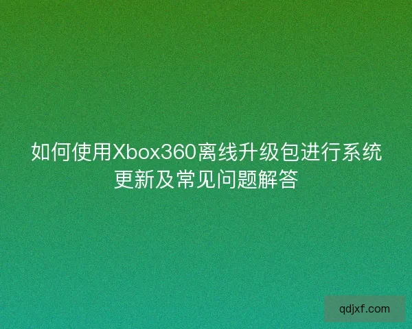 如何使用Xbox360离线升级包进行系统更新及常见问题解答