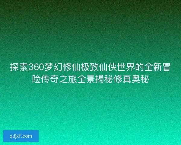 探索360梦幻修仙极致仙侠世界的全新冒险传奇之旅全景揭秘修真奥秘