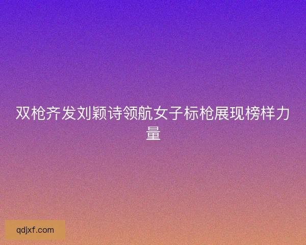 双枪齐发刘颖诗领航女子标枪展现榜样力量