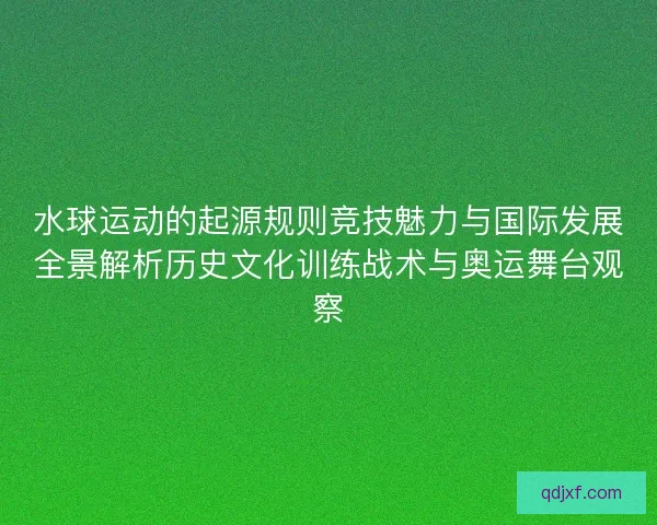 水球运动的起源规则竞技魅力与国际发展全景解析历史文化训练战术与奥运舞台观察