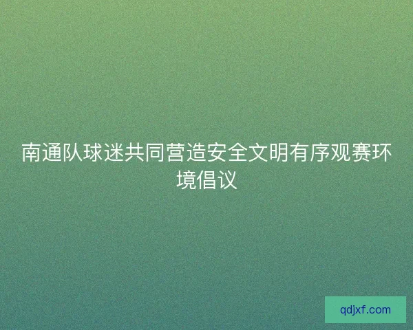 南通队球迷共同营造安全文明有序观赛环境倡议 南通队球迷共同营造安全文明有序观赛环境倡议