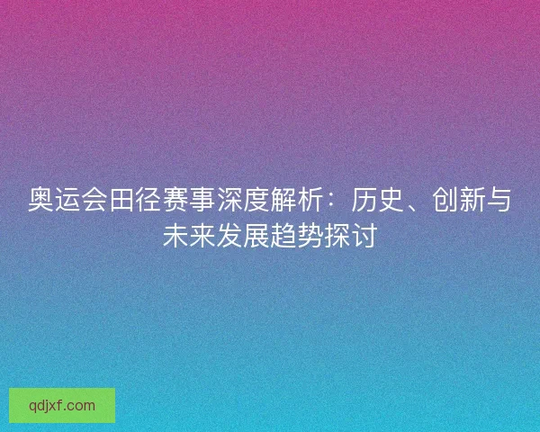 奥运会田径赛事深度解析:历史、创新与未来发展趋势探讨 奥运会田径赛事深度解析:历史、创新与未来发展趋势探讨
