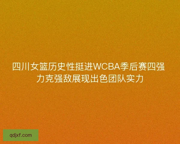 四川女篮历史性挺进WCBA季后赛四强 力克强敌展现出色团队实力