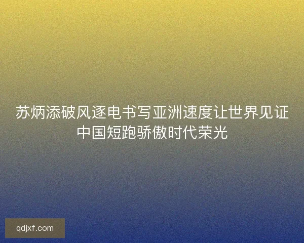 苏炳添破风逐电书写亚洲速度让世界见证中国短跑骄傲时代荣光 苏炳添破风逐电书写亚洲速度让世界见证中国短跑骄傲时代荣光