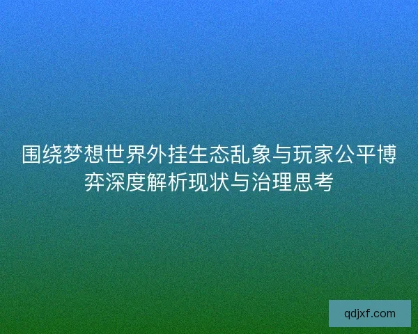 围绕梦想世界外挂生态乱象与玩家公平博弈深度解析现状与治理思考 围绕梦想世界外挂生态乱象与玩家公平博弈深度解析现状与治理思考