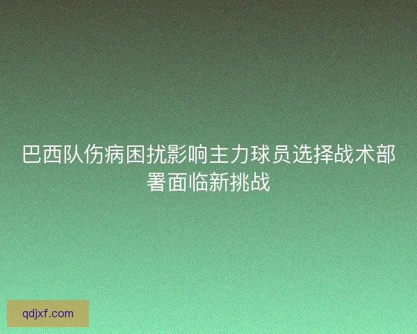 巴西队伤病困扰影响主力球员选择战术部署面临新挑战 巴西队伤病困扰影响主力球员选择战术部署面临新挑战